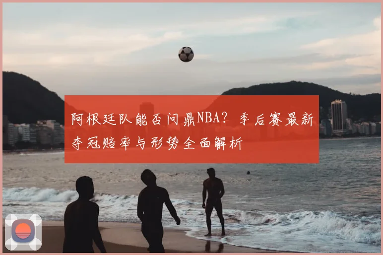 阿根廷队能否问鼎NBA？季后赛最新夺冠赔率与形势全面解析