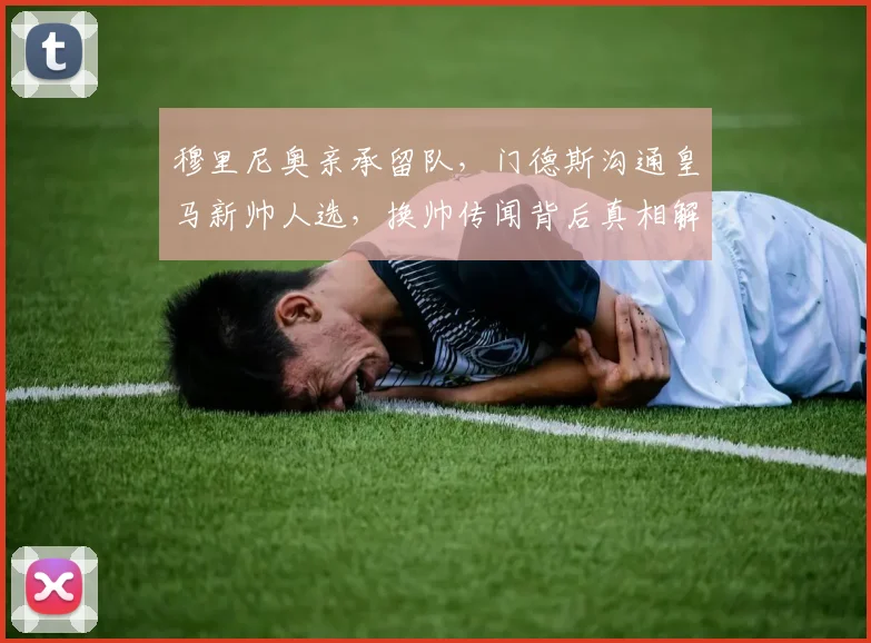 穆里尼奥亲承留队，门德斯沟通皇马新帅人选，换帅传闻背后真相解析