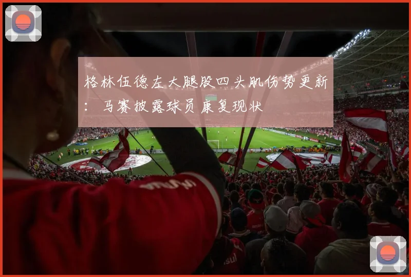 格林伍德左大腿股四头肌伤势更新：马赛披露球员康复现状