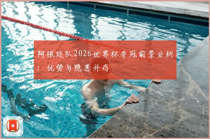 阿根廷队2026世界杯夺冠前景分析：优势与隐患并存