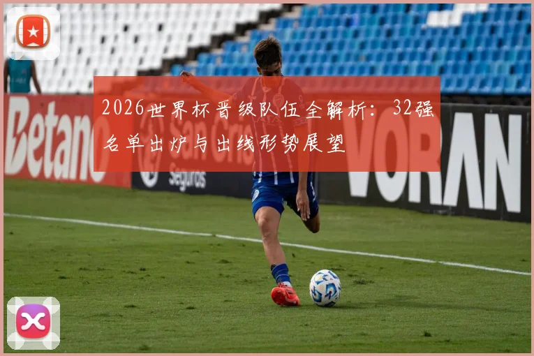 2026世界杯晋级队伍全解析：32强名单出炉与出线形势展望
