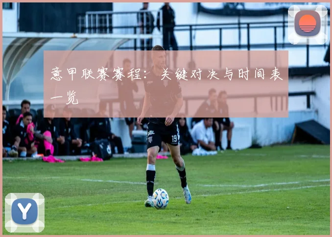 意甲联赛赛程：关键对决与时间表一览