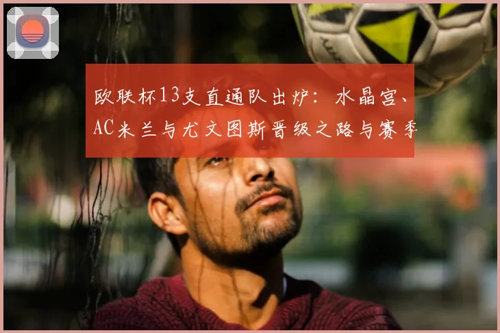 欧联杯13支直通队出炉：水晶宫、AC米兰与尤文图斯晋级之路与赛季前景分析