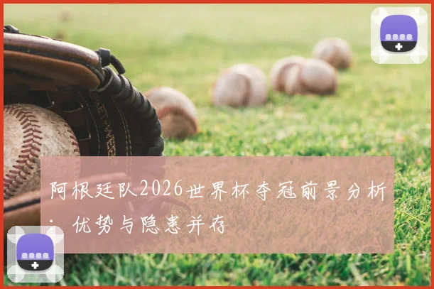 阿根廷队2026世界杯夺冠前景分析：优势与隐患并存