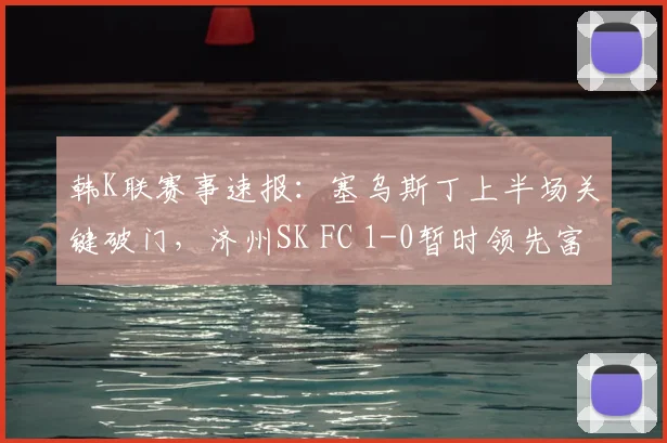 韩K联赛事速报：塞乌斯丁上半场关键破门，济州SK FC 1-0暂时领先富川FC