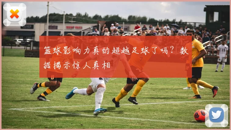 篮球影响力真的超越足球了吗？数据揭示惊人真相