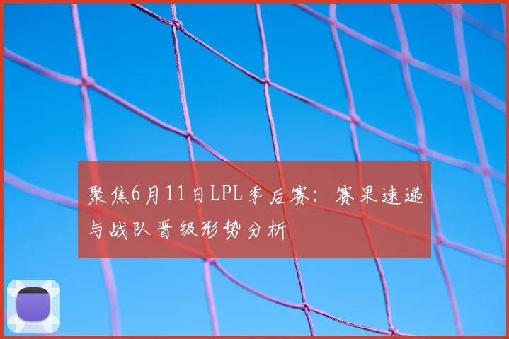 聚焦6月11日LPL季后赛:赛果速递与战队晋级形势分析