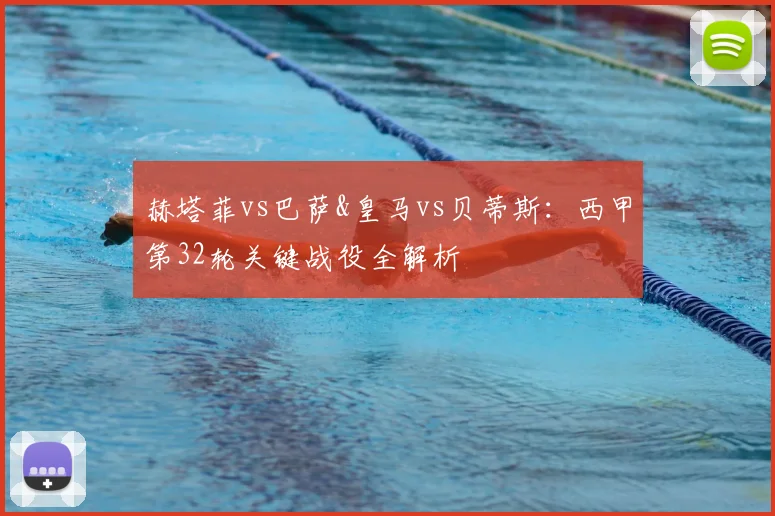 赫塔菲vs巴萨&皇马vs贝蒂斯：西甲第32轮关键战役全解析