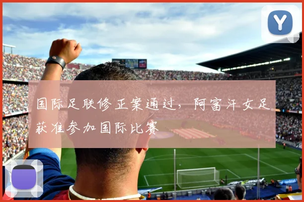 国际足联修正案通过，阿富汗女足获准参加国际比赛