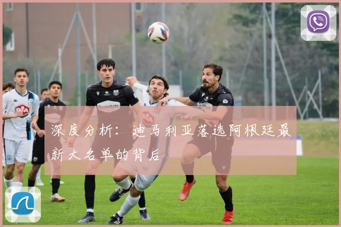 深度分析：迪马利亚落选阿根廷最新大名单的背后
