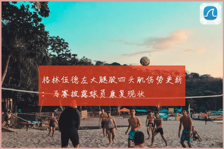 格林伍德左大腿股四头肌伤势更新：马赛披露球员康复现状