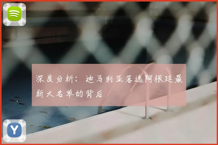 深度分析:迪马利亚落选阿根廷最新大名单的背后