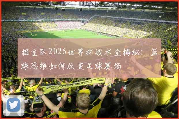 掘金队2026世界杯战术全揭秘：篮球思维如何改变足球赛场