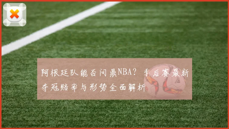 阿根廷队能否问鼎NBA？季后赛最新夺冠赔率与形势全面解析