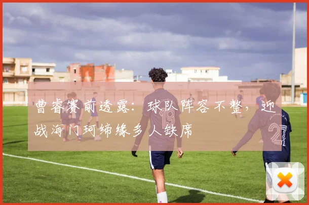 曹睿赛前透露：球队阵容不整，迎战海门珂缔缘多人缺席
