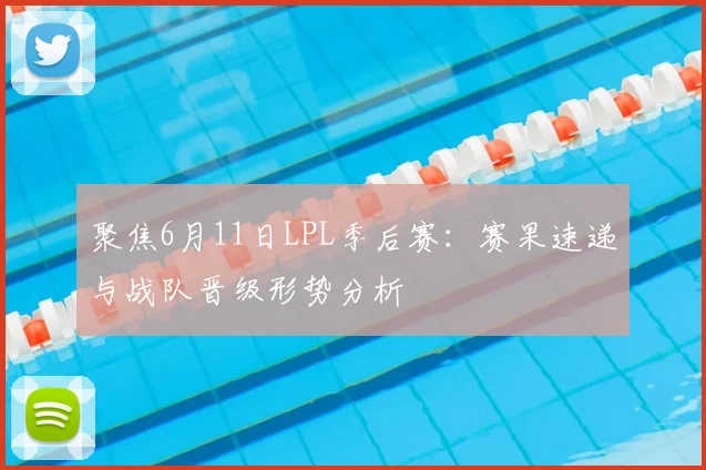 聚焦6月11日LPL季后赛：赛果速递与战队晋级形势分析