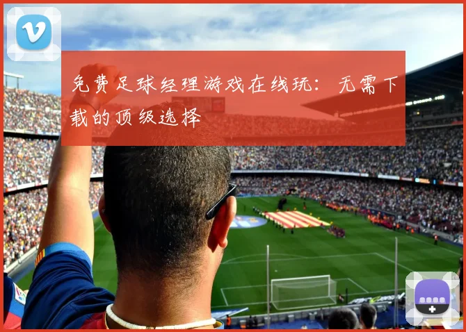 免费足球经理游戏在线玩：无需下载的顶级选择