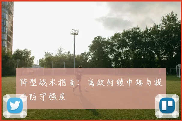 阵型战术指南:高效封锁中路与提升防守强度