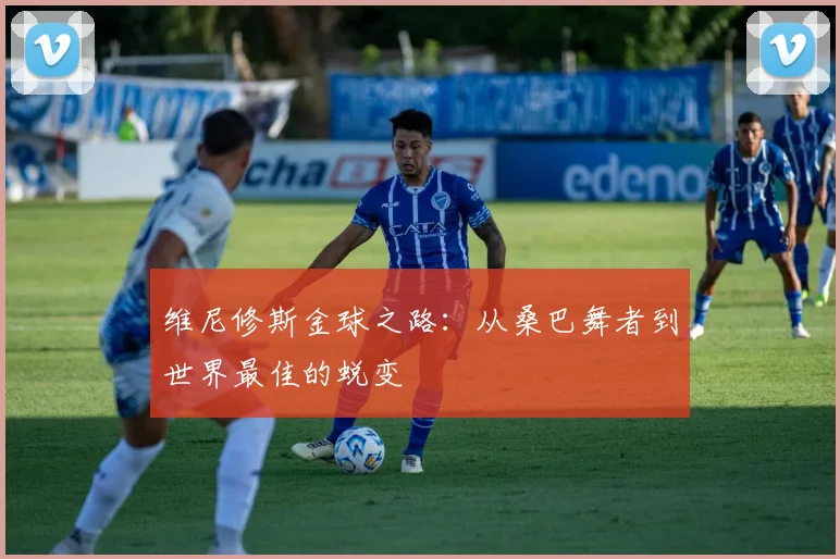维尼修斯金球之路:从桑巴舞者到世界最佳的蜕变